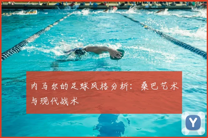 内马尔的足球风格分析:桑巴艺术与现代战术