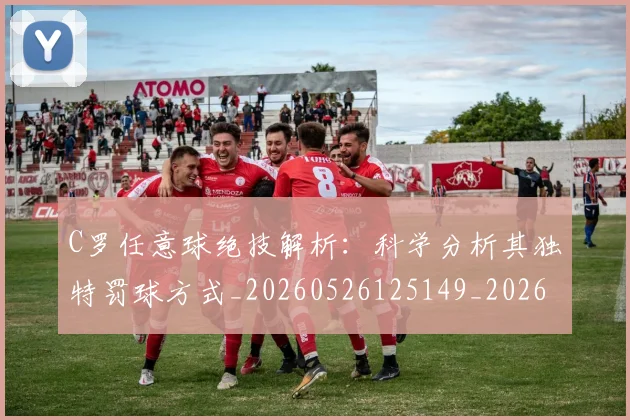 C罗任意球绝技解析：科学分析其独特罚球方式_20260526125149_20260606165356