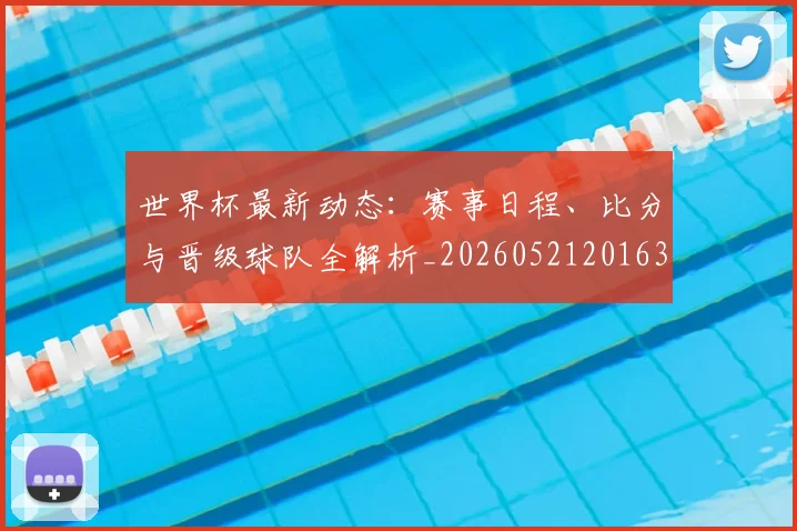 世界杯最新动态:赛事日程、比分与晋级球队全解析_20260521201630_20260607160547