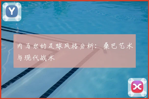 内马尔的足球风格分析:桑巴艺术与现代战术