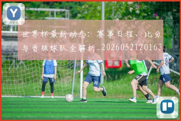 世界杯最新动态:赛事日程、比分与晋级球队全解析_20260521201630_20260607160547