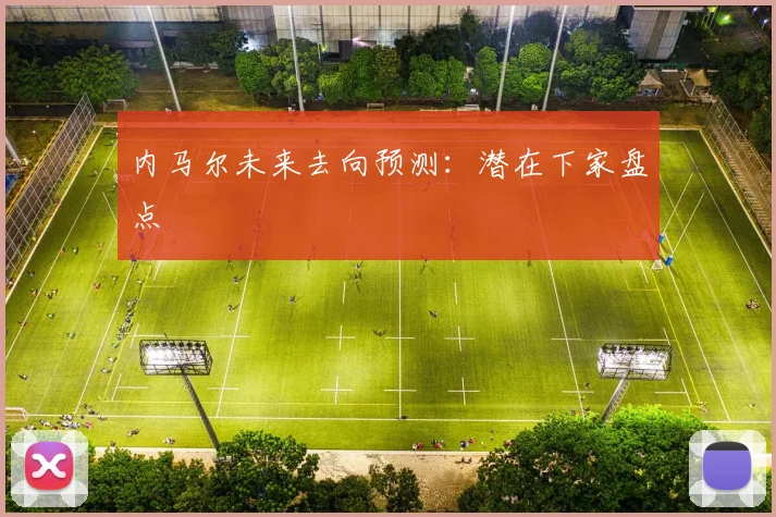 内马尔未来去向预测:潜在下家盘点