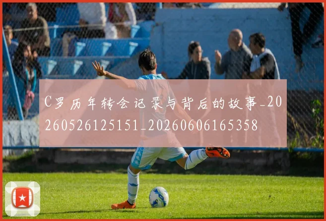 C罗历年转会记录与背后的故事_20260526125151_20260606165358