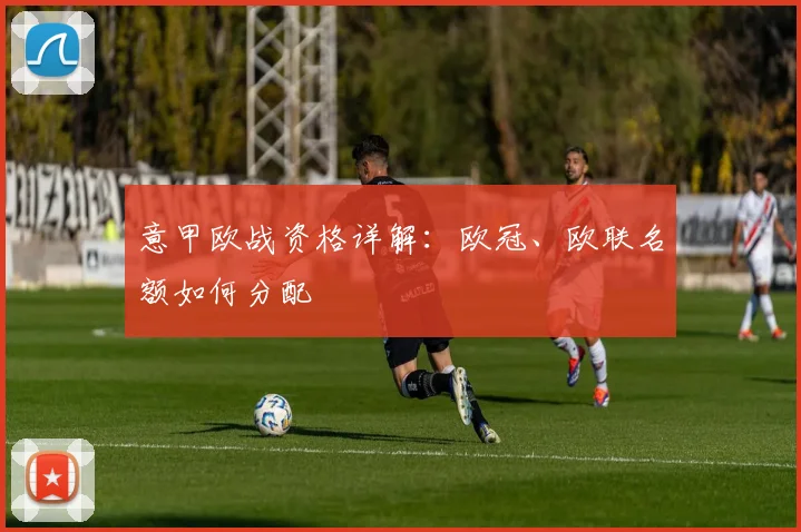 意甲欧战资格详解：欧冠、欧联名额如何分配