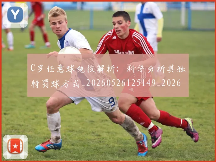C罗任意球绝技解析:科学分析其独特罚球方式_20260526125149_20260606165356