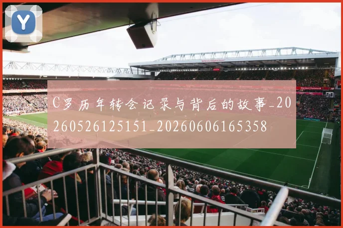 C罗历年转会记录与背后的故事_20260526125151_20260606165358