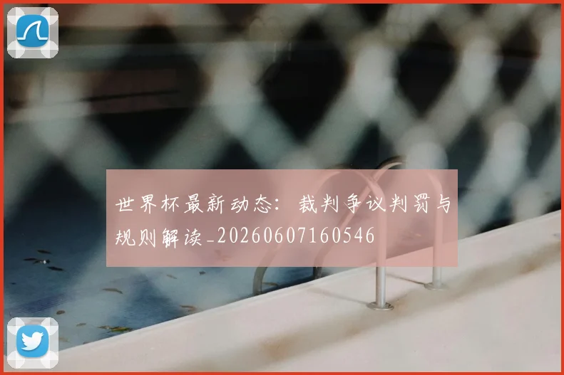 世界杯最新动态:裁判争议判罚与规则解读_20260607160546